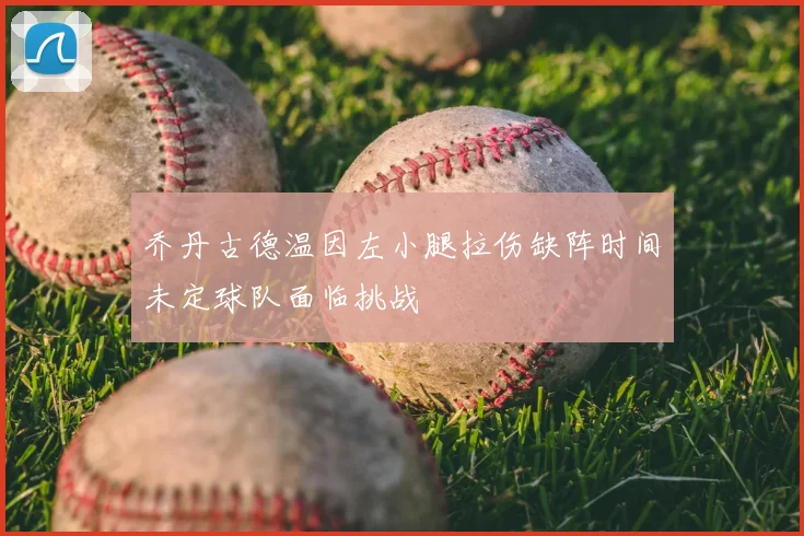 乔丹古德温因左小腿拉伤缺阵时间未定球队面临挑战