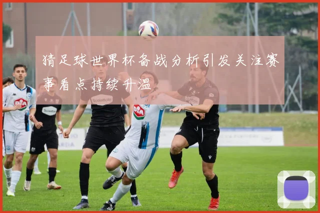 猜足球世界杯备战分析引发关注赛事看点持续升温