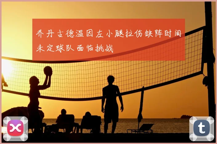 乔丹古德温因左小腿拉伤缺阵时间未定球队面临挑战