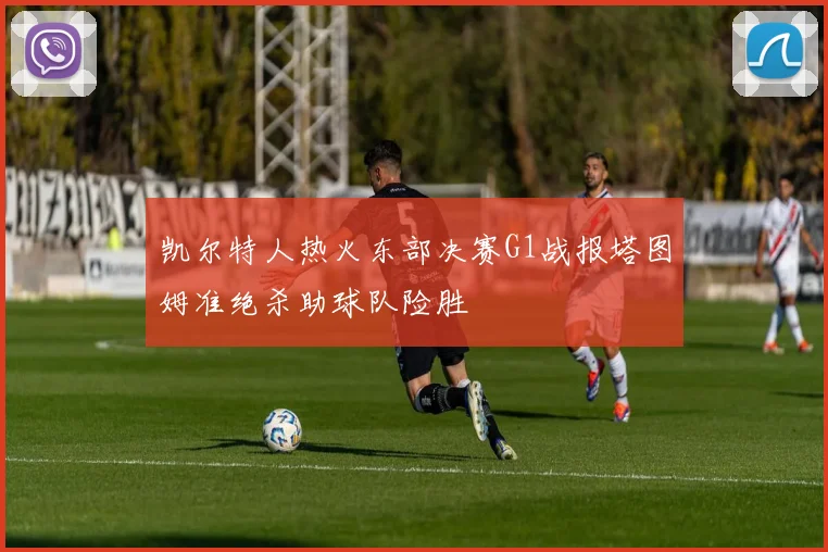 凯尔特人热火东部决赛G1战报塔图姆准绝杀助球队险胜