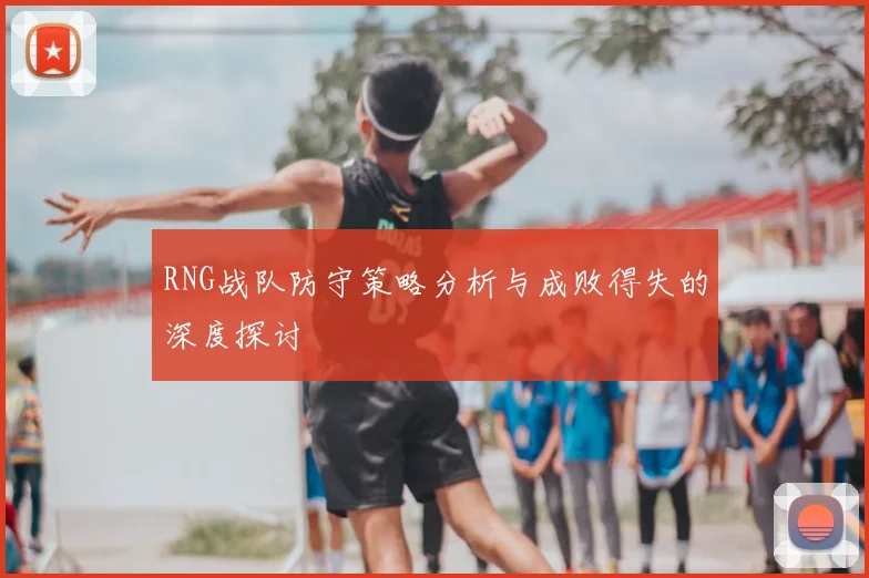RNG战队防守策略分析与成败得失的深度探讨