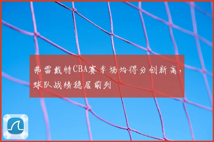 弗雷戴特CBA赛季场均得分创新高，球队战绩稳居前列