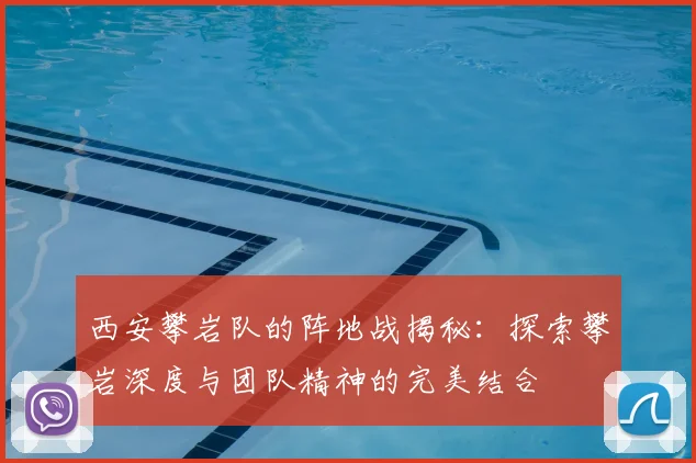 西安攀岩队的阵地战揭秘：探索攀岩深度与团队精神的完美结合