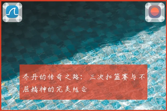乔丹的传奇之路：三次扣篮赛与不屈精神的完美结合