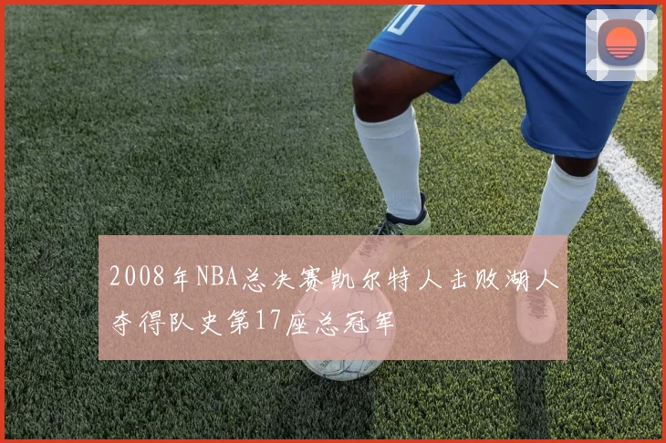 2008年NBA总决赛凯尔特人击败湖人夺得队史第17座总冠军