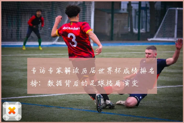 专访专家解读历届世界杯成绩排名榜：数据背后的足球格局演变