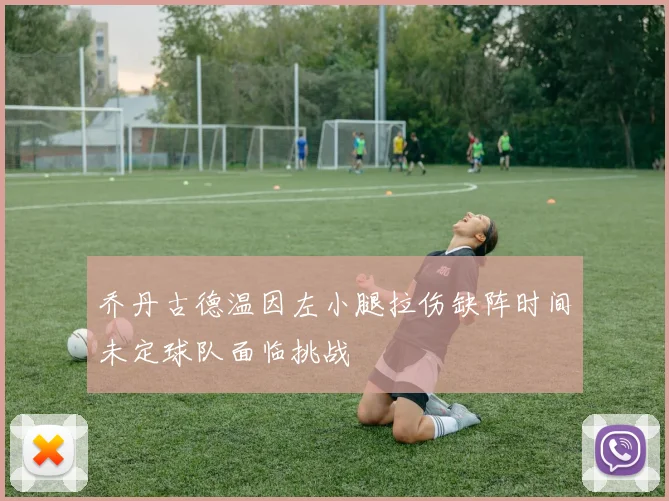 乔丹古德温因左小腿拉伤缺阵时间未定球队面临挑战
