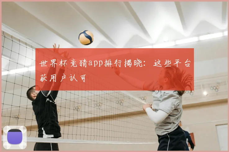 世界杯竞猜app排行揭晓：这些平台获用户认可