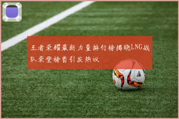 王者荣耀最新力量排行榜揭晓LNG战队荣登榜首引发热议