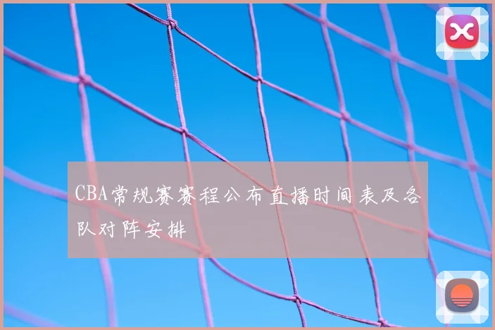 CBA常规赛赛程公布直播时间表及各队对阵安排