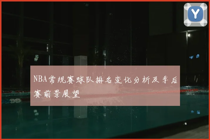 NBA常规赛球队排名变化分析及季后赛前景展望
