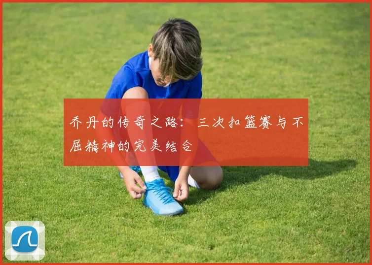 乔丹的传奇之路:三次扣篮赛与不屈精神的完美结合