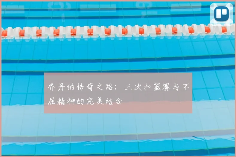 乔丹的传奇之路:三次扣篮赛与不屈精神的完美结合