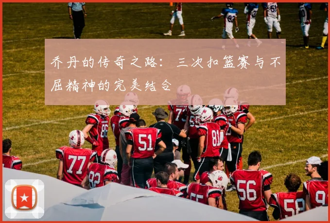 乔丹的传奇之路：三次扣篮赛与不屈精神的完美结合