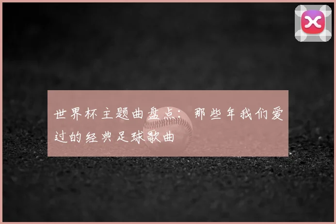 世界杯主题曲盘点:那些年我们爱过的经典足球歌曲