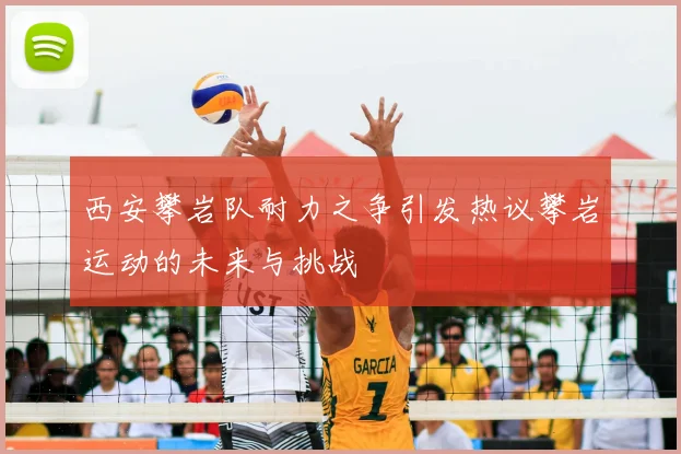 西安攀岩队耐力之争引发热议攀岩运动的未来与挑战
