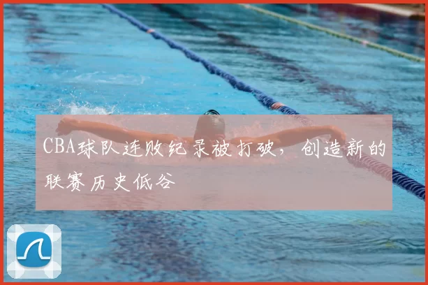 CBA球队连败纪录被打破，创造新的联赛历史低谷