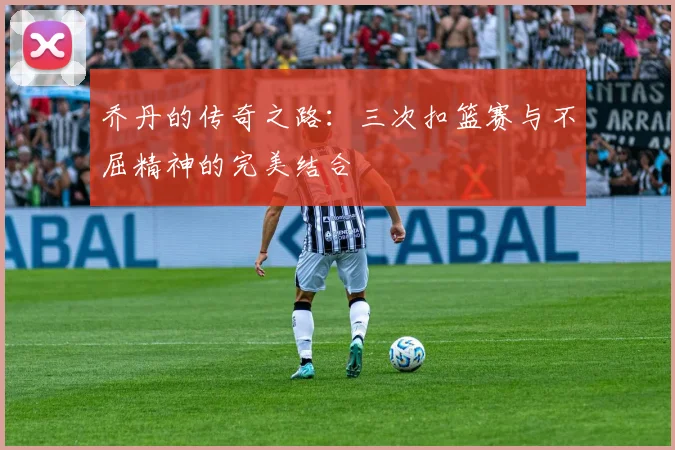乔丹的传奇之路:三次扣篮赛与不屈精神的完美结合